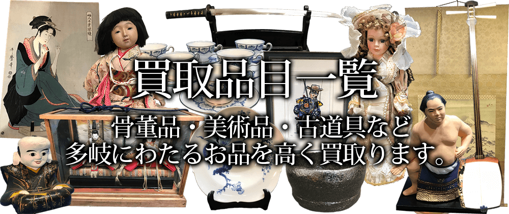 買取品目一覧 骨董品・美術品・古道具など多岐にわたるお品を高く買取ります。